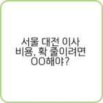 서울 대전 이사 비용, 원룸부터 가족 이사까지